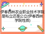 伊春西林农业职业技术学院是私立还是公立(伊春西林学院性质)