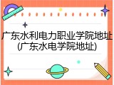 广东水利电力职业学院地址(广东水电学院地址)