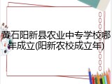 黄石阳新县农业中专学校哪年成立(阳新农校成立年)