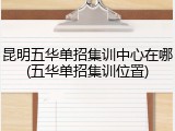 昆明五华单招集训中心在哪(五华单招集训位置)