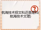 航海技术招文科还是理科(航海技术文理)