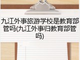 九江外事旅游学校是教育部管吗(九江外事归教育部管吗)