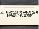 厦门有哪些航海学校职业高中好(厦门航海职高)