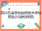 四川石油学校如何技术学校招生(川油校技招)