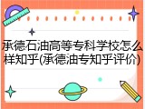 承德石油高等专科学校怎么样知乎(承德油专知乎评价)