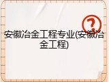 安徽冶金工程专业(安徽冶金工程)