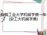 安徽工业大学机械学费一年(安工大机械学费)