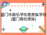 厦门市音乐学校是贵族学校(厦门音校贵族)