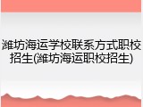 潍坊海运学校联系方式职校招生(潍坊海运职校招生)