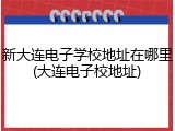 新大连电子学校地址在哪里(大连电子校地址)