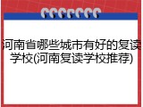 河南省哪些城市有好的复读学校(河南复读学校推荐)
