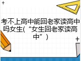 考不上高中能回老家读高中吗女生(&ldquo;女生回老家读高中&rdquo;)