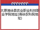 太原清徐县农业职业科技职业学院地址(清徐农科院地址)
