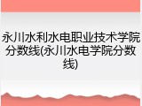 永川水利水电职业技术学院分数线(永川水电学院分数线)