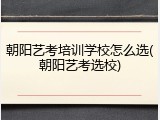 朝阳艺考培训学校怎么选(朝阳艺考选校)