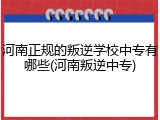 河南正规的叛逆学校中专有哪些(河南叛逆中专)