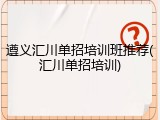 遵义汇川单招培训班推荐(汇川单招培训)