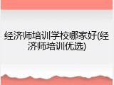 经济师培训学校哪家好(经济师培训优选)