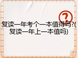 复读一年考个一本值得吗?(复读一年上一本值吗)