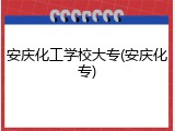 安庆化工学校大专(安庆化专)