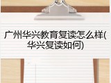 广州华兴教育复读怎么样(华兴复读如何)