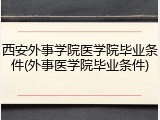 西安外事学院医学院毕业条件(外事医学院毕业条件)