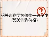 韶关训狗学校价格一般多少(韶关训狗价格)