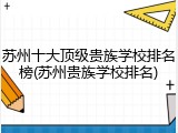 苏州十大顶级贵族学校排名榜(苏州贵族学校排名)