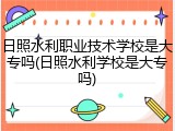 日照水利职业技术学校是大专吗(日照水利学校是大专吗)
