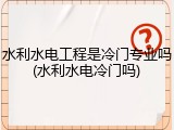 水利水电工程是冷门专业吗(水利水电冷门吗)
