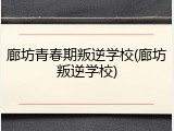 廊坊青春期叛逆学校(廊坊叛逆学校)