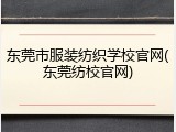 东莞市服装纺织学校官网(东莞纺校官网)