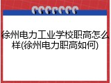 徐州电力工业学校职高怎么样(徐州电力职高如何)