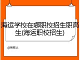 海运学校在哪职校招生职高生(海运职校招生)