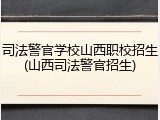 司法警官学校山西职校招生(山西司法警官招生)