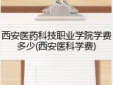 西安医药科技职业学院学费多少(西安医科学费)