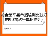 龙岩武平县单招培训比较好的机构(武平单招培训)