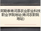 阿勒泰青河县农业职业科技职业学院地址(青河农职院地址)