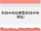 科技中专在哪里(科技中专地址)