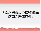 济南产后康复护理班哪有(济南产后康复班)