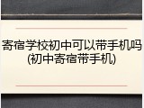 寄宿学校初中可以带手机吗(初中寄宿带手机)