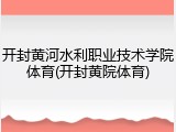开封黄河水利职业技术学院体育(开封黄院体育)