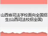 山西省司法学校面向全国招生(山西司法校招全国)