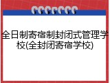 全日制寄宿制封闭式管理学校(全封闭寄宿学校)