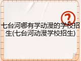 七台河哪有学动漫的学校招生(七台河动漫学校招生)