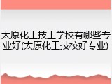 太原化工技工学校有哪些专业好(太原化工技校好专业)