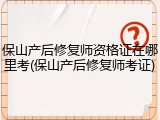 保山产后修复师资格证在哪里考(保山产后修复师考证)
