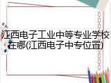 江西电子工业中等专业学校在哪(江西电子中专位置)