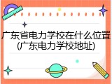 广东省电力学校在什么位置(广东电力学校地址)