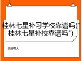 桂林七星补习学校靠谱吗("桂林七星补校靠谱吗")